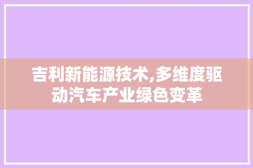 吉利新能源技术,多维度驱动汽车产业绿色变革