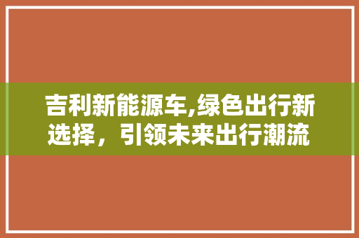 吉利新能源车,绿色出行新选择，引领未来出行潮流