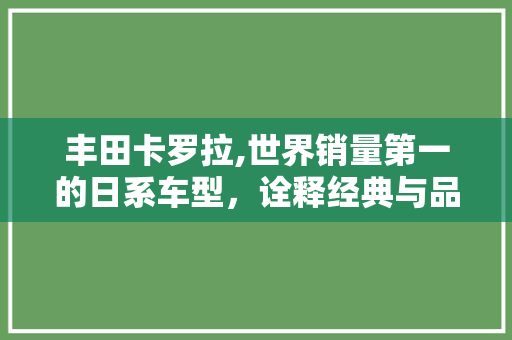 丰田卡罗拉,世界销量第一的日系车型，诠释经典与品质的传奇