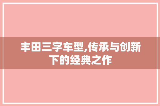 丰田三字车型,传承与创新下的经典之作