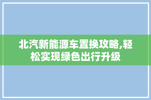 北汽新能源车置换攻略,轻松实现绿色出行升级