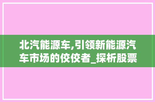 北汽能源车,引领新能源汽车市场的佼佼者_探析股票代码背后的价值与潜力