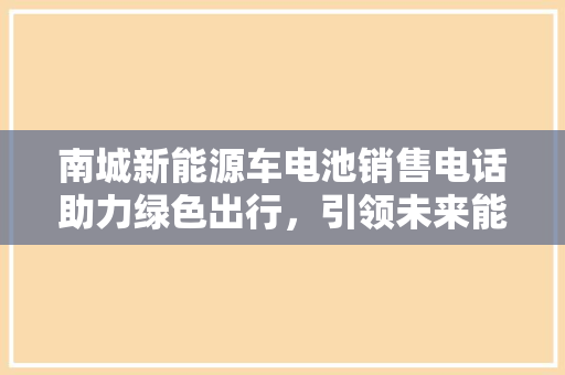 南城新能源车电池销售电话助力绿色出行，引领未来能源革命