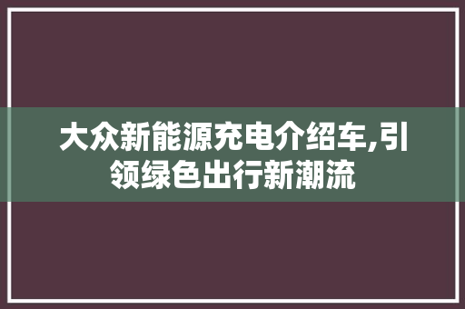 大众新能源充电介绍车,引领绿色出行新潮流