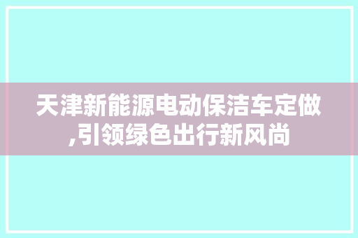 天津新能源电动保洁车定做,引领绿色出行新风尚