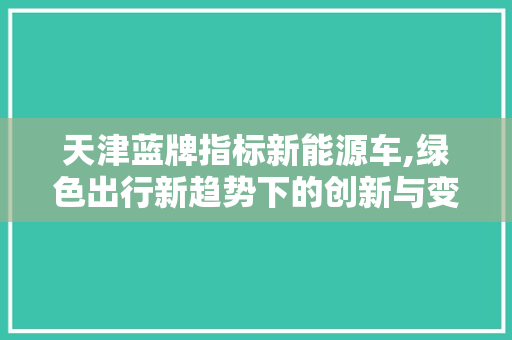 天津蓝牌指标新能源车,绿色出行新趋势下的创新与变革