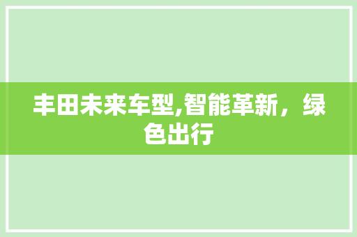 丰田未来车型,智能革新，绿色出行