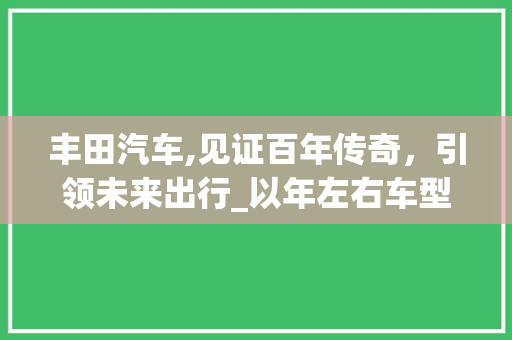 丰田汽车,见证百年传奇，引领未来出行_以年左右车型为例