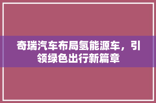 奇瑞汽车布局氢能源车，引领绿色出行新篇章