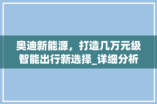 奥迪新能源，打造几万元级智能出行新选择_详细分析