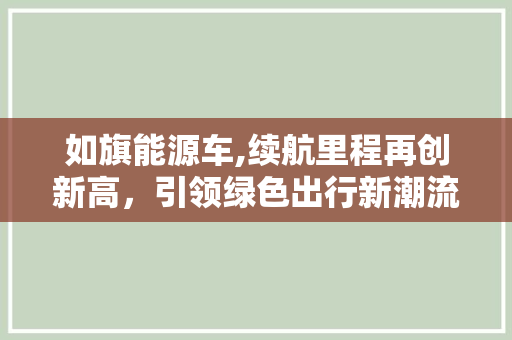 如旗能源车,续航里程再创新高，引领绿色出行新潮流