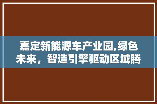 嘉定新能源车产业园,绿色未来，智造引擎驱动区域腾飞