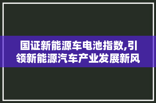 国证新能源车电池指数,引领新能源汽车产业发展新风向