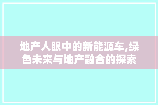 地产人眼中的新能源车,绿色未来与地产融合的探索