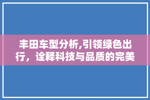 丰田车型分析,引领绿色出行，诠释科技与品质的完美结合