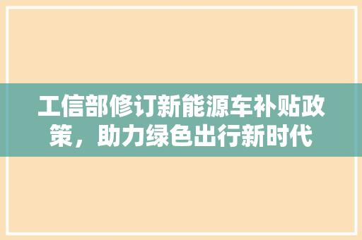 工信部修订新能源车补贴政策，助力绿色出行新时代