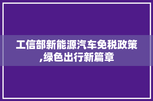 工信部新能源汽车免税政策,绿色出行新篇章