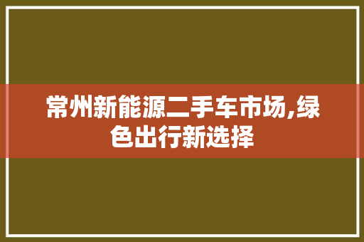 常州新能源二手车市场,绿色出行新选择