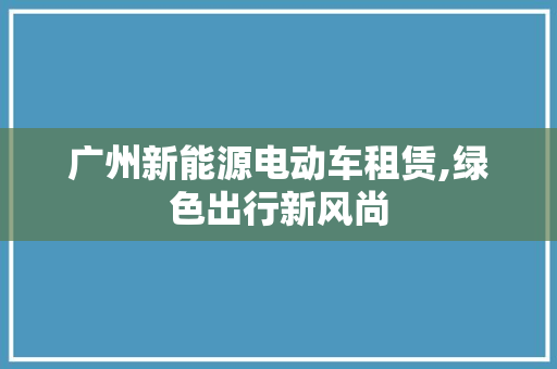 广州新能源电动车租赁,绿色出行新风尚