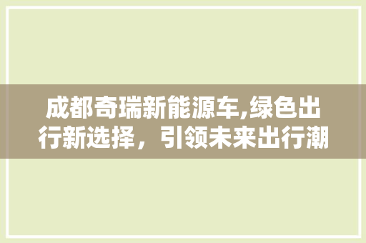 成都奇瑞新能源车,绿色出行新选择，引领未来出行潮流