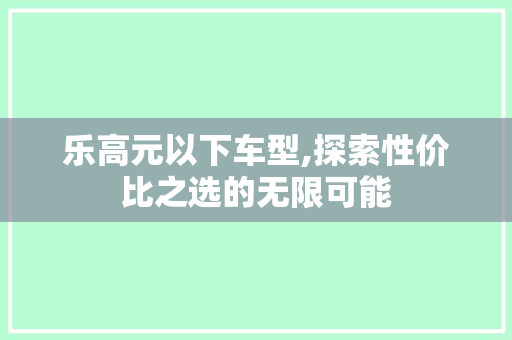 乐高元以下车型,探索性价比之选的无限可能