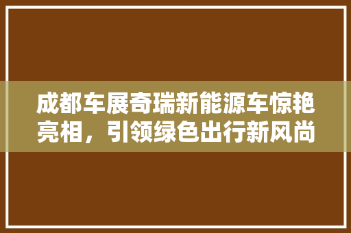 成都车展奇瑞新能源车惊艳亮相，引领绿色出行新风尚