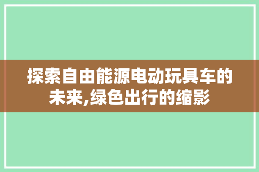 探索自由能源电动玩具车的未来,绿色出行的缩影