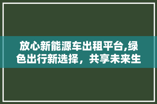 放心新能源车出租平台,绿色出行新选择，共享未来生活