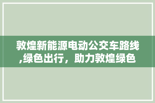 敦煌新能源电动公交车路线,绿色出行，助力敦煌绿色发展