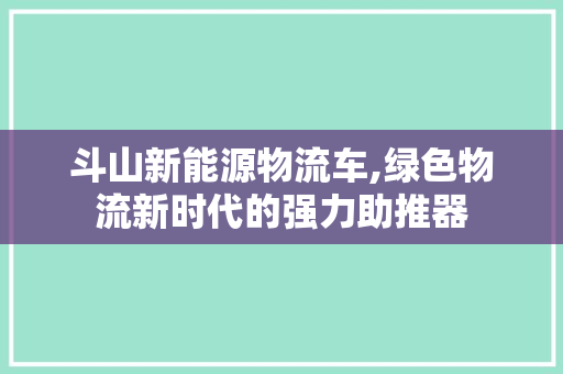 斗山新能源物流车,绿色物流新时代的强力助推器