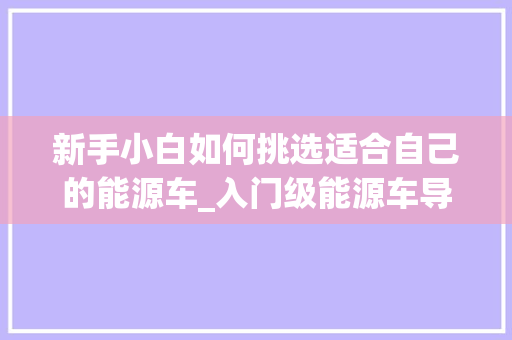 新手小白如何挑选适合自己的能源车_入门级能源车导购指南