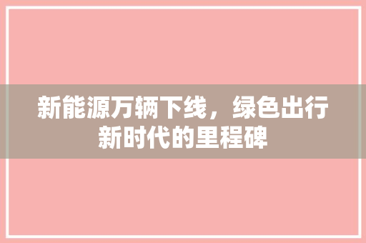 新能源万辆下线，绿色出行新时代的里程碑