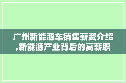 广州新能源车销售薪资介绍,新能源产业背后的高薪职业