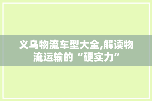 义乌物流车型大全,解读物流运输的“硬实力”