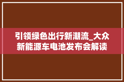 引领绿色出行新潮流_大众新能源车电池发布会解读