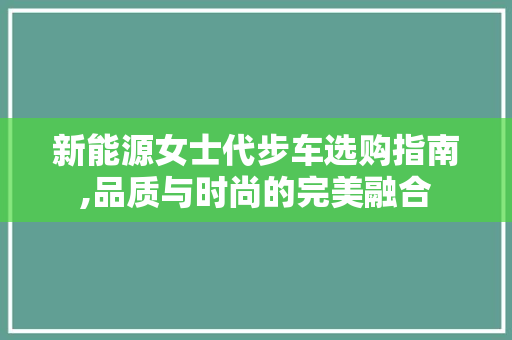 新能源女士代步车选购指南,品质与时尚的完美融合