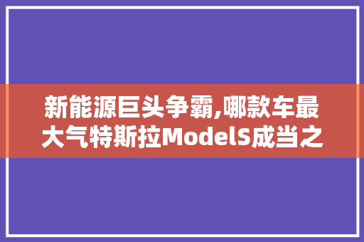 新能源巨头争霸,哪款车最大气特斯拉ModelS成当之无愧的王者