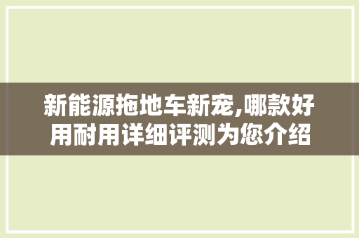 新能源拖地车新宠,哪款好用耐用详细评测为您介绍
