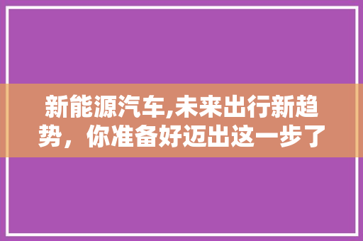 新能源汽车,未来出行新趋势，你准备好迈出这一步了吗