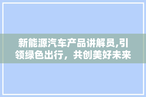 新能源汽车产品讲解员,引领绿色出行，共创美好未来