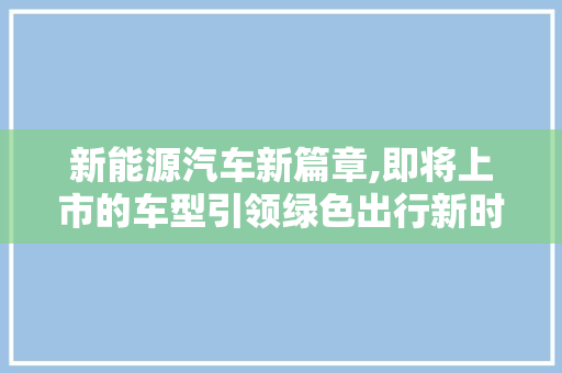 新能源汽车新篇章,即将上市的车型引领绿色出行新时代