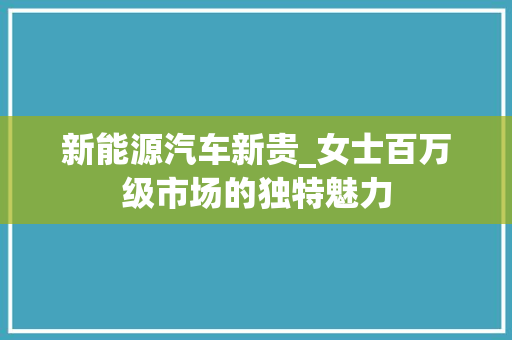 新能源汽车新贵_女士百万级市场的独特魅力