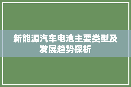 新能源汽车电池主要类型及发展趋势探析