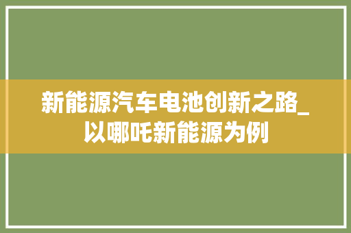 新能源汽车电池创新之路_以哪吒新能源为例