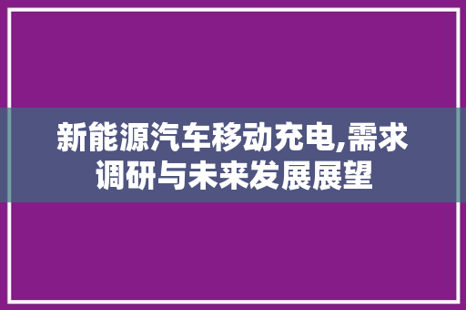 新能源汽车移动充电,需求调研与未来发展展望