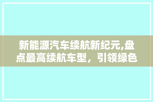 新能源汽车续航新纪元,盘点最高续航车型，引领绿色出行潮流