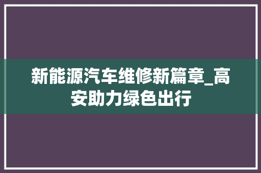 新能源汽车维修新篇章_高安助力绿色出行