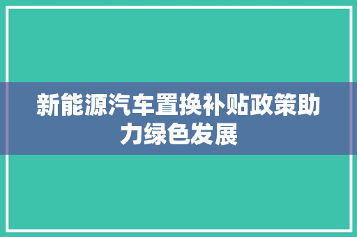新能源汽车置换补贴政策助力绿色发展