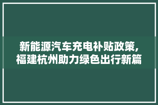 新能源汽车充电补贴政策,福建杭州助力绿色出行新篇章
