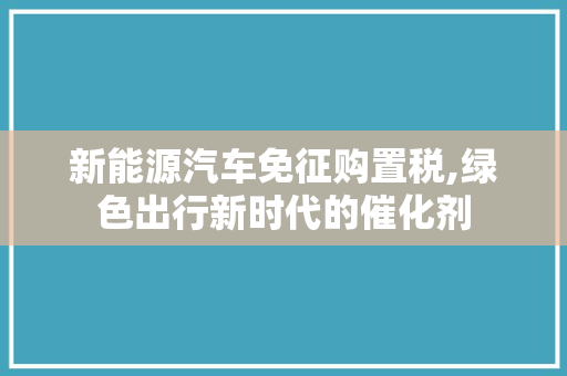 新能源汽车免征购置税,绿色出行新时代的催化剂